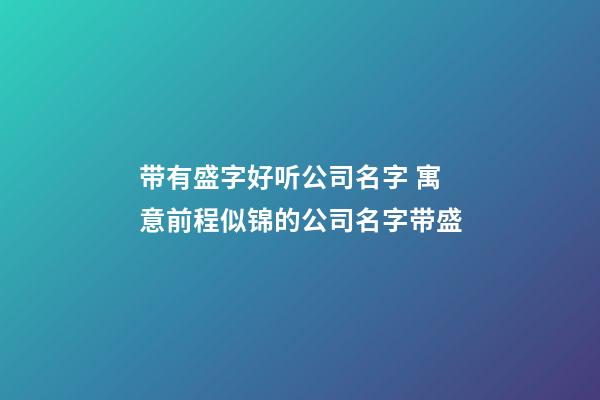 带有盛字好听公司名字 寓意前程似锦的公司名字带盛-第1张-公司起名-玄机派